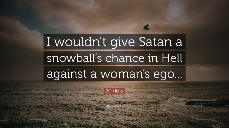 Bill Hicks Quote: “I wouldn’t give Satan a snowball’s chance in Hell against a woman’s ego...”