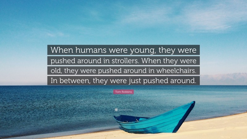 Tom Robbins Quote: “When humans were young, they were pushed around in strollers. When they were old, they were pushed around in wheelchairs. In between, they were just pushed around.”