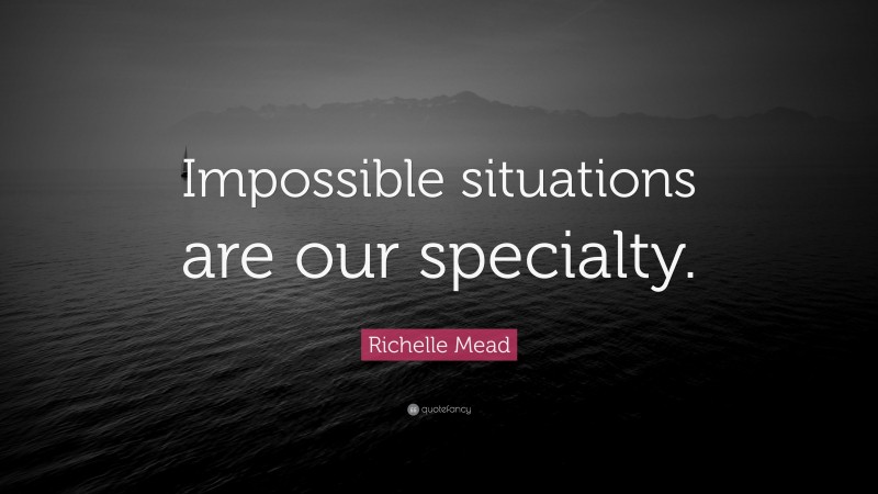 Richelle Mead Quote: “Impossible situations are our specialty.”