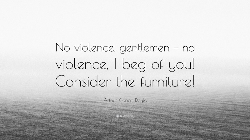 Arthur Conan Doyle Quote: “No violence, gentlemen – no violence, I beg of you! Consider the furniture!”