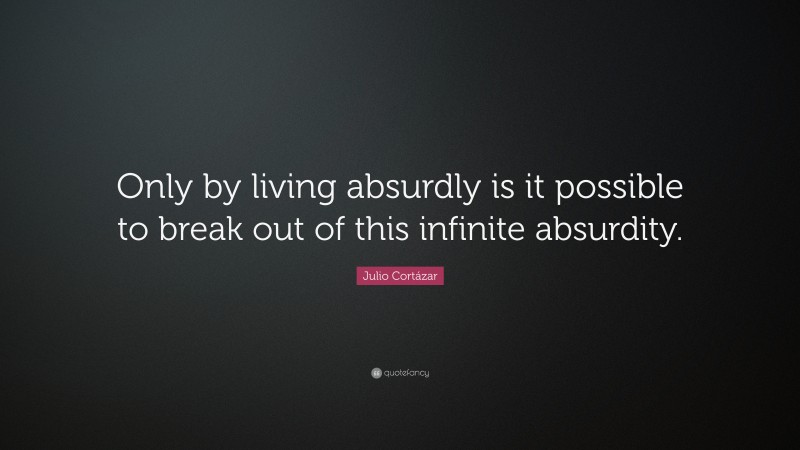 Julio Cortázar Quote: “Only by living absurdly is it possible to break out of this infinite absurdity.”