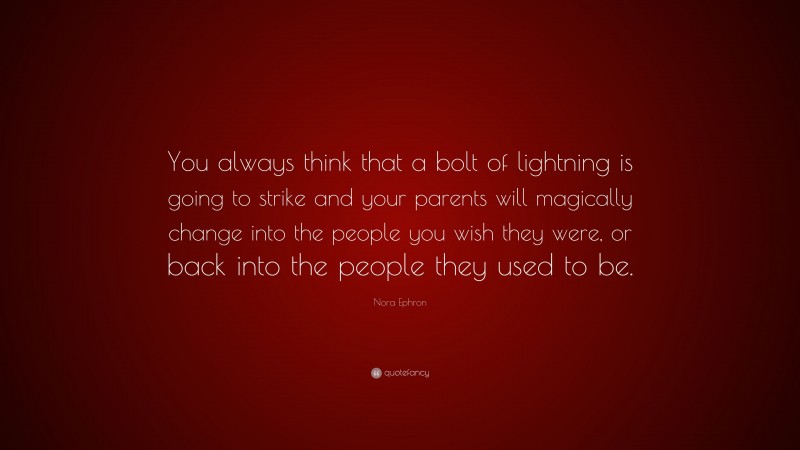 Nora Ephron Quote: “You always think that a bolt of lightning is going to strike and your parents will magically change into the people you wish they were, or back into the people they used to be.”