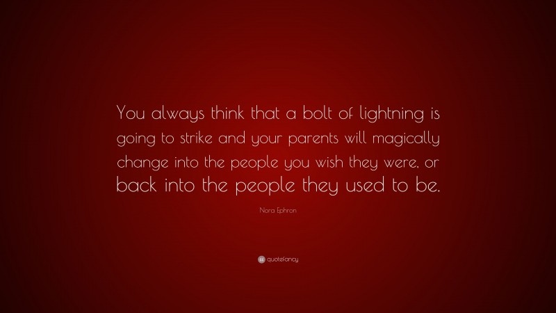 Nora Ephron Quote: “You always think that a bolt of lightning is going to strike and your parents will magically change into the people you wish they were, or back into the people they used to be.”