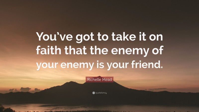 Richelle Mead Quote: “You’ve got to take it on faith that the enemy of your enemy is your friend.”