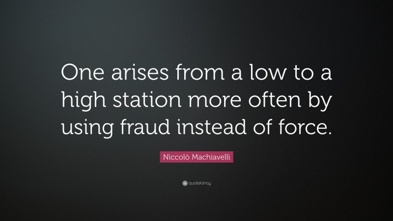 Niccolò Machiavelli Quote: “One arises from a low to a high station more often by using fraud instead of force.”