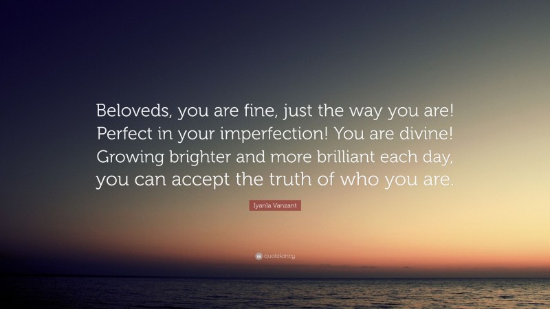 Iyanla Vanzant Quote: “Beloveds, you are fine, just the way you are! Perfect in your imperfection! You are divine! Growing brighter and more brilliant each day, you can accept the truth of who you are.”