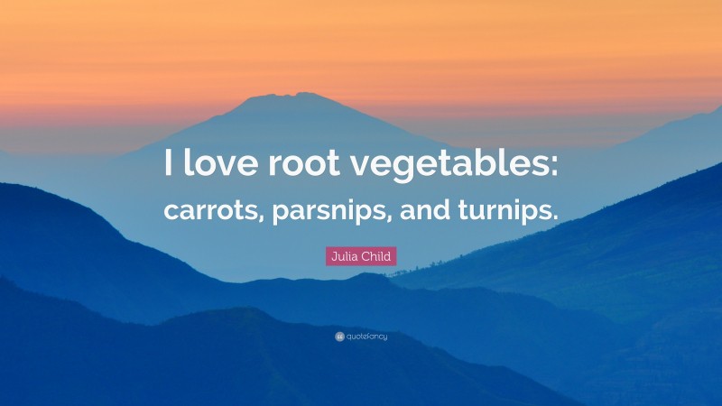 Julia Child Quote: “I love root vegetables: carrots, parsnips, and turnips.”