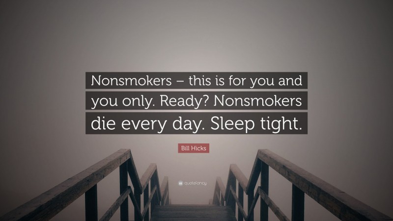 Bill Hicks Quote: “Nonsmokers – this is for you and you only. Ready? Nonsmokers die every day. Sleep tight.”