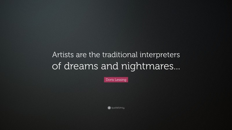 Doris Lessing Quote: “Artists are the traditional interpreters of dreams and nightmares...”