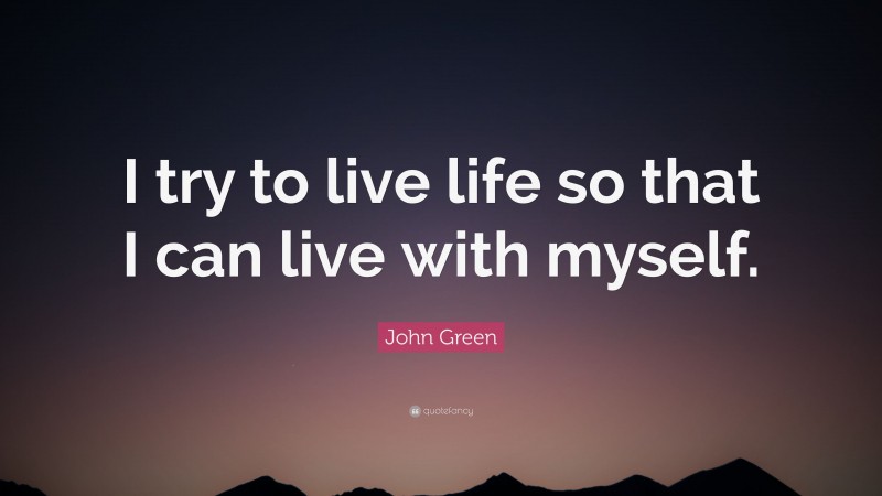 John Green Quote: “I try to live life so that I can live with myself.”