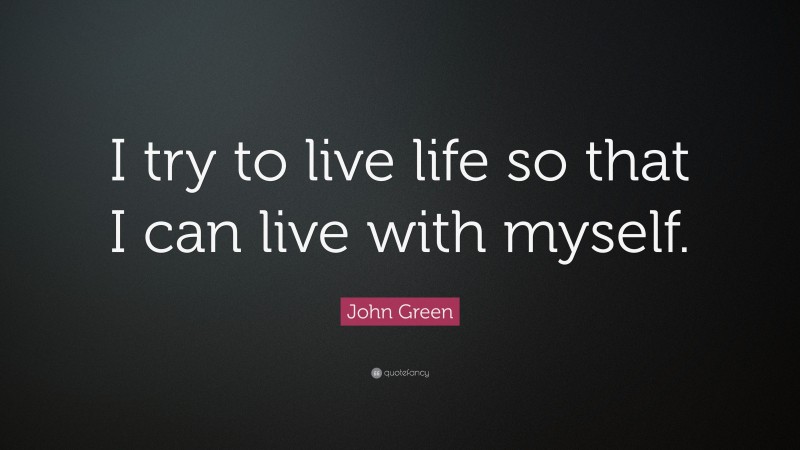 John Green Quote: “I try to live life so that I can live with myself.”