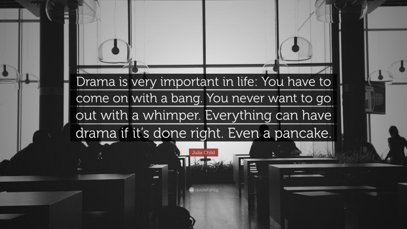 Julia Child Quote: “Drama is very important in life: You have to come on with a bang. You never want to go out with a whimper. Everything can have drama if it’s done right. Even a pancake.”