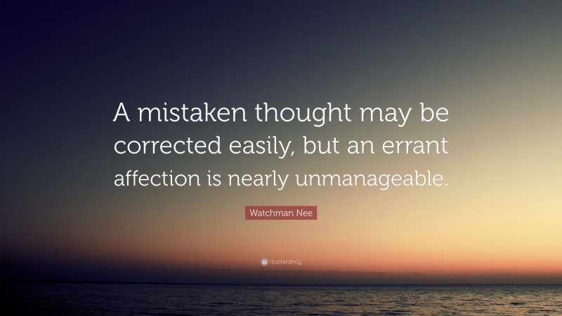 Watchman Nee Quote: “A mistaken thought may be corrected easily, but an errant affection is nearly unmanageable.”