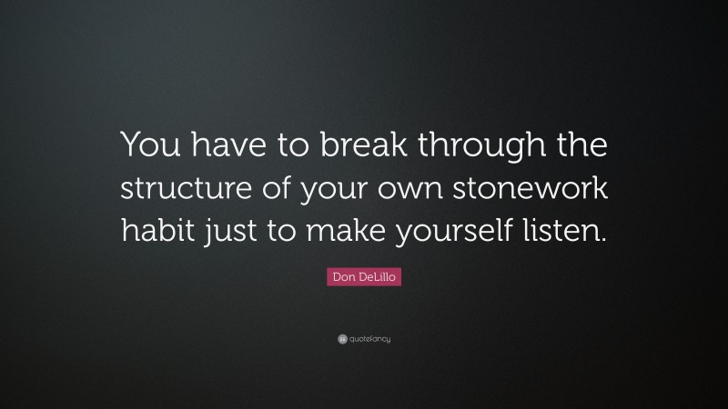 Don DeLillo Quote: “You have to break through the structure of your own stonework habit just to make yourself listen.”