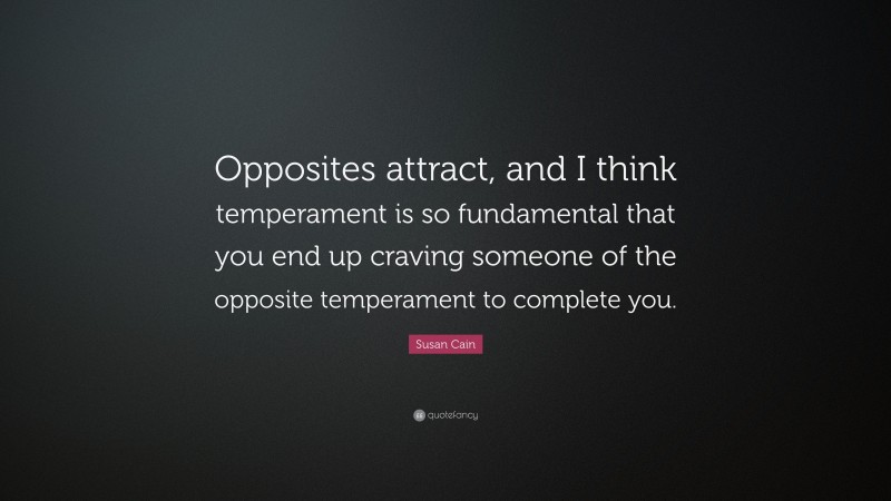 Susan Cain Quote: “Opposites attract, and I think temperament is so fundamental that you end up craving someone of the opposite temperament to complete you.”