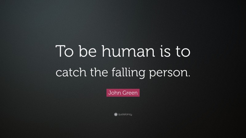 John Green Quote: “To be human is to catch the falling person.”