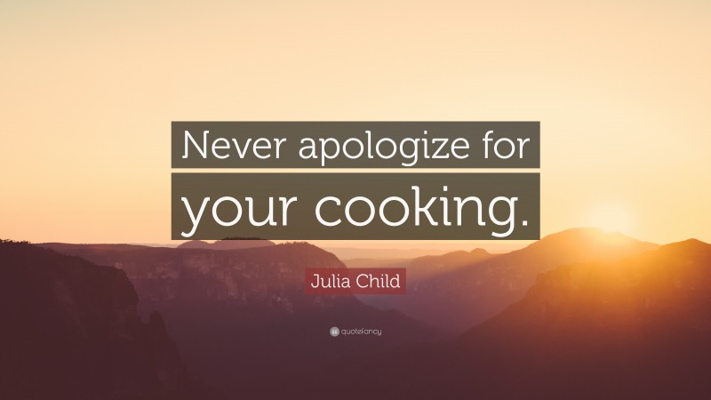 Julia Child Quote: “Never apologize for your cooking.”