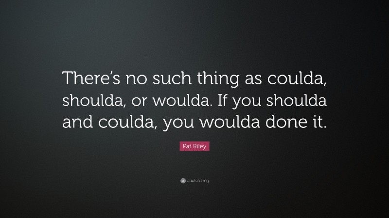 Pat Riley Quote: “There’s no such thing as coulda, shoulda, or woulda. If you shoulda and coulda, you woulda done it.”