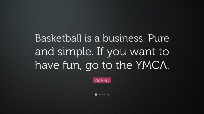 Pat Riley Quote: “Basketball is a business. Pure and simple. If you want to have fun, go to the YMCA.”