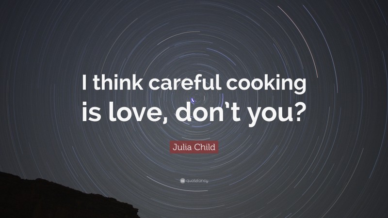 Julia Child Quote: “I think careful cooking is love, don’t you?”