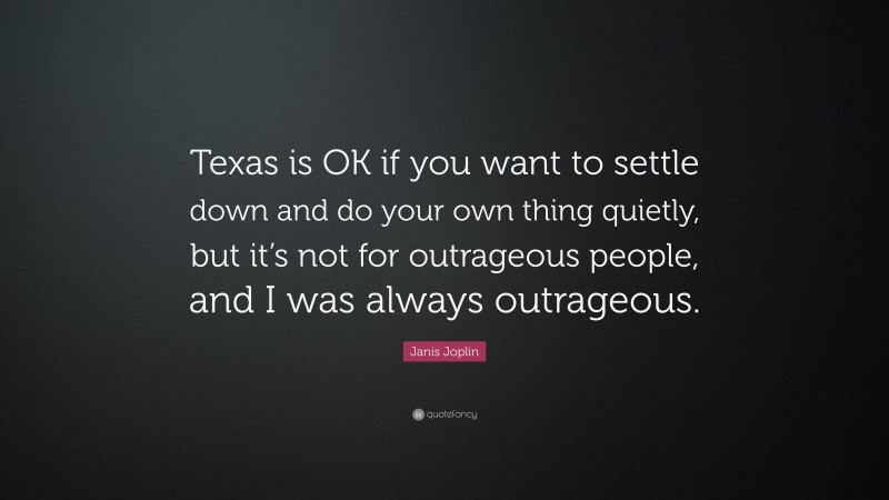 Janis Joplin Quote: “Texas is OK if you want to settle down and do your own thing quietly, but it’s not for outrageous people, and I was always outrageous.”