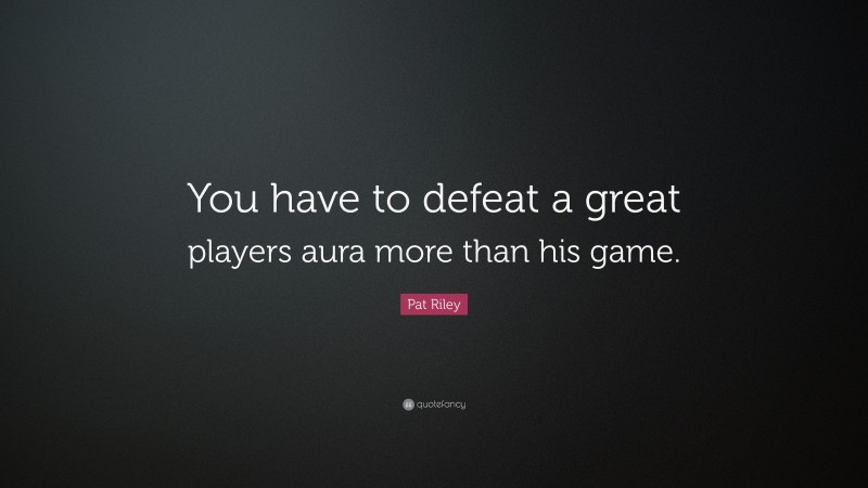 Pat Riley Quote: “You have to defeat a great players aura more than his game.”