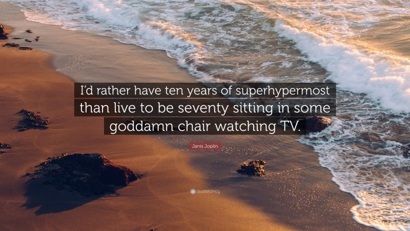 Janis Joplin Quote: “I’d rather have ten years of superhypermost than live to be seventy sitting in some goddamn chair watching TV.”