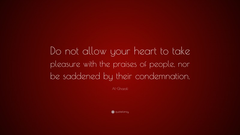 Al-Ghazali Quote: “Do not allow your heart to take pleasure with the praises of people, nor be saddened by their condemnation.”