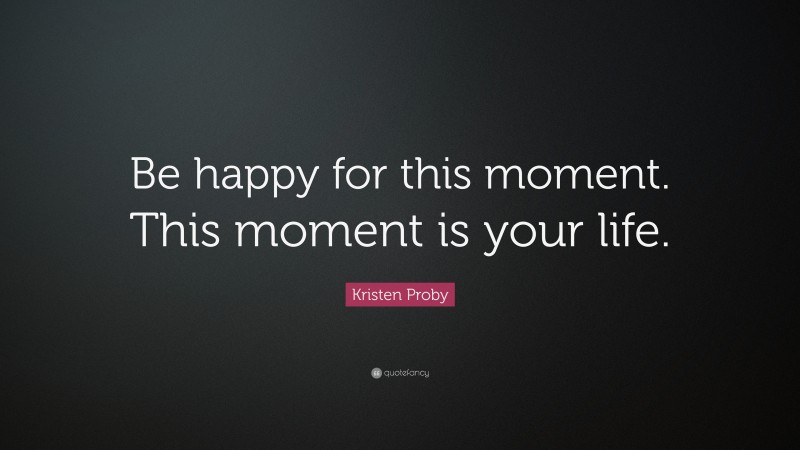 Kristen Proby Quote: “Be happy for this moment. This moment is your life.”