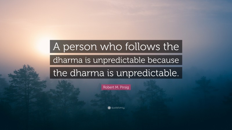 Robert M. Pirsig Quote: “A person who follows the dharma is unpredictable because the dharma is unpredictable.”