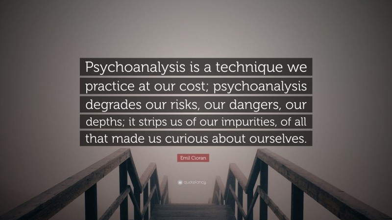 Emil Cioran Quote: “Psychoanalysis is a technique we practice at our cost; psychoanalysis degrades our risks, our dangers, our depths; it strips us of our impurities, of all that made us curious about ourselves.”