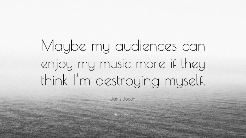 Janis Joplin Quote: “Maybe my audiences can enjoy my music more if they think I’m destroying myself.”