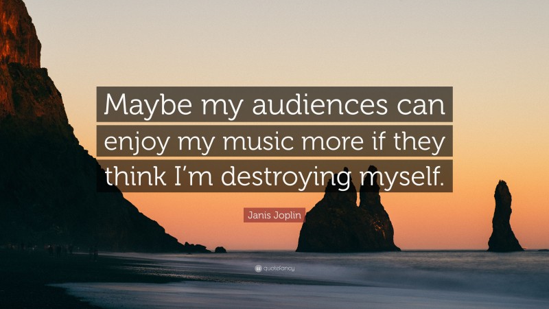 Janis Joplin Quote: “Maybe my audiences can enjoy my music more if they think I’m destroying myself.”