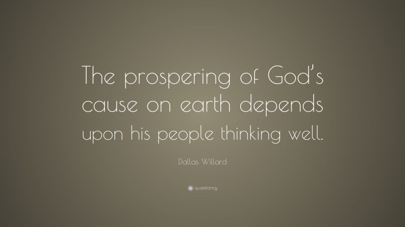 Dallas Willard Quote: “The prospering of God’s cause on earth depends upon his people thinking well.”