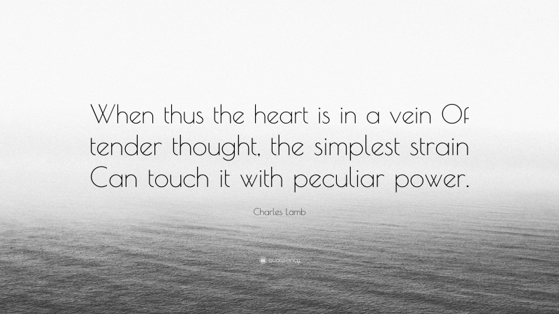 Charles Lamb Quote: “When thus the heart is in a vein Of tender thought, the simplest strain Can touch it with peculiar power.”