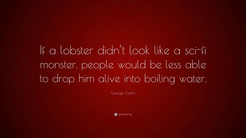 George Carlin Quote: “If a lobster didn’t look like a sci-fi monster, people would be less able to drop him alive into boiling water.”