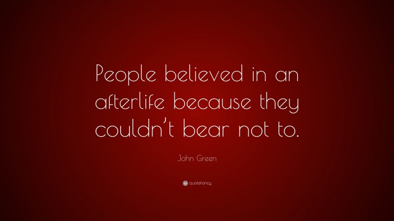 John Green Quote: “People believed in an afterlife because they couldn’t bear not to.”