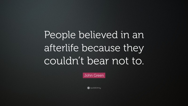 John Green Quote: “People believed in an afterlife because they couldn’t bear not to.”