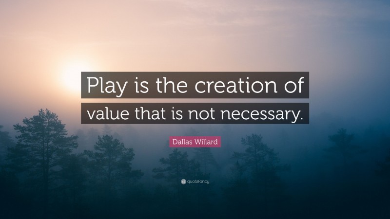Dallas Willard Quote: “Play is the creation of value that is not necessary.”