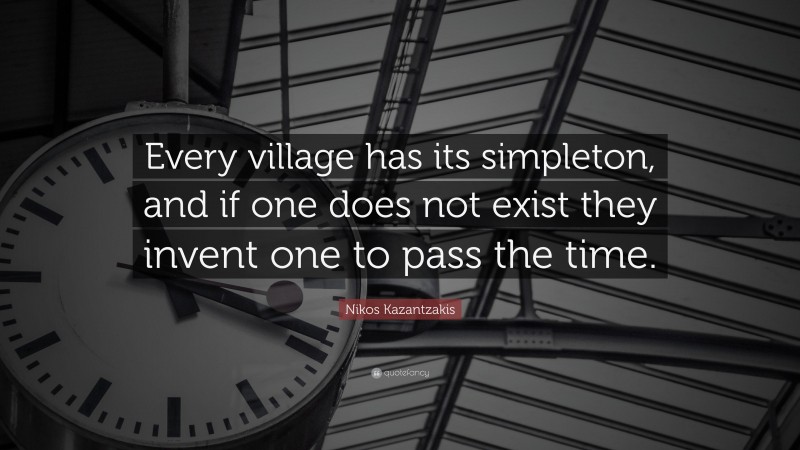 Nikos Kazantzakis Quote: “Every village has its simpleton, and if one does not exist they invent one to pass the time.”