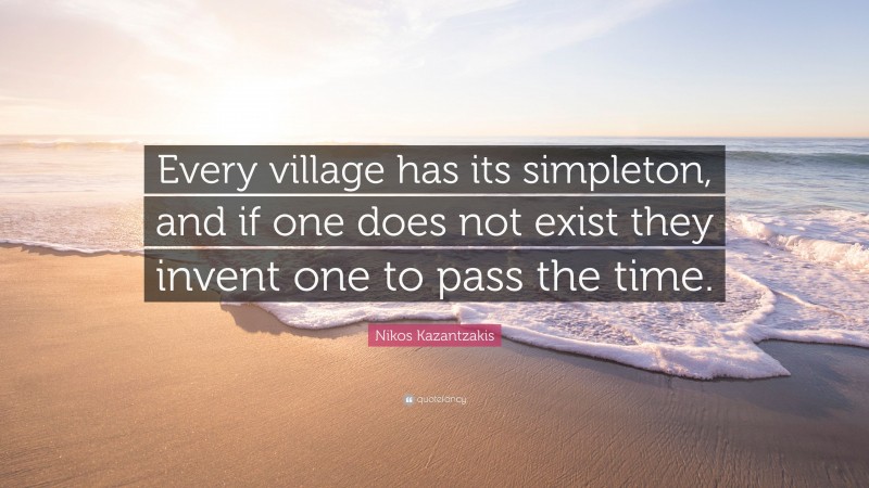 Nikos Kazantzakis Quote: “Every village has its simpleton, and if one does not exist they invent one to pass the time.”
