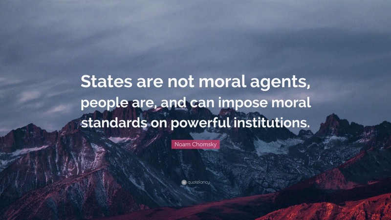 Noam Chomsky Quote: “States are not moral agents, people are, and can impose moral standards on powerful institutions.”