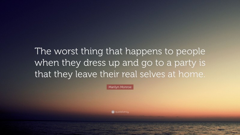 Marilyn Monroe Quote: “The worst thing that happens to people when they dress up and go to a party is that they leave their real selves at home.”