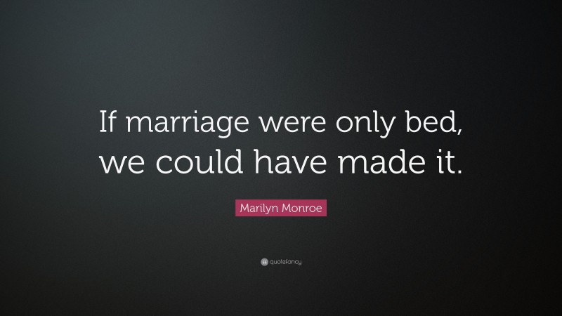 Marilyn Monroe Quote: “If marriage were only bed, we could have made it.”