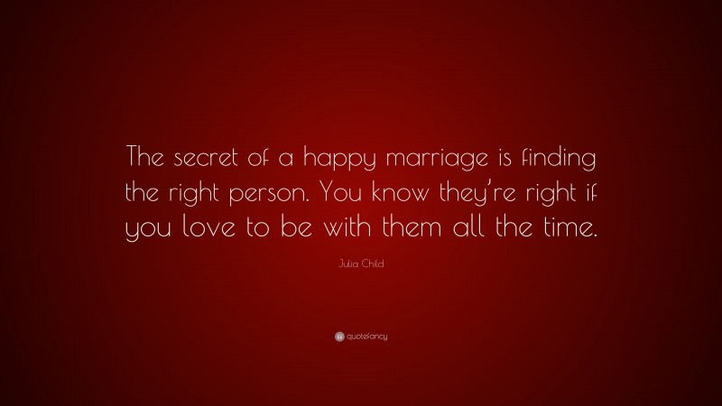 Julia Child Quote: “The secret of a happy marriage is finding the right person. You know they’re right if you love to be with them all the time.”