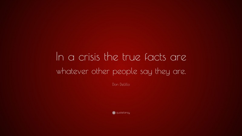 Don DeLillo Quote: “In a crisis the true facts are whatever other people say they are.”