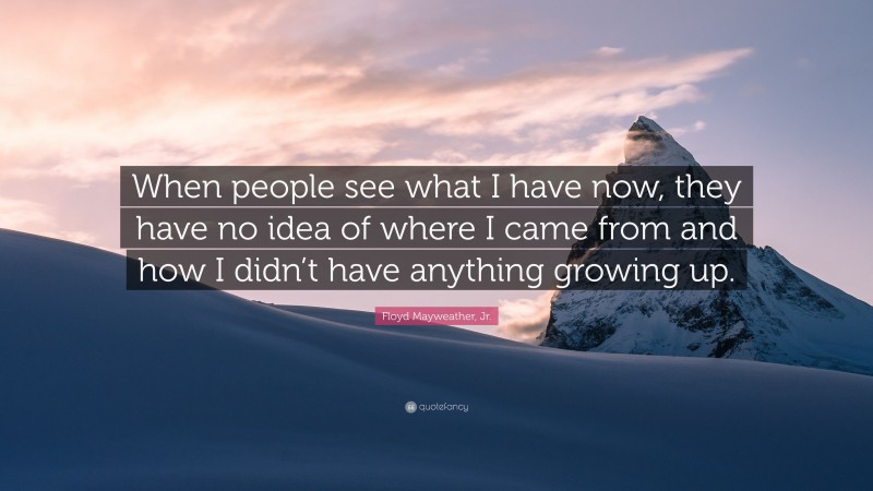 Floyd Mayweather, Jr. Quote: “When people see what I have now, they have no idea of where I came from and how I didn’t have anything growing up.”