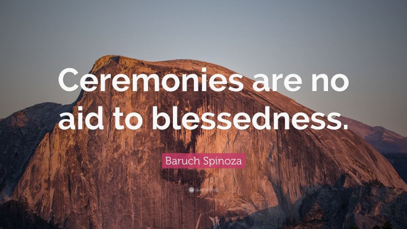 Baruch Spinoza Quote: “Ceremonies are no aid to blessedness.”
