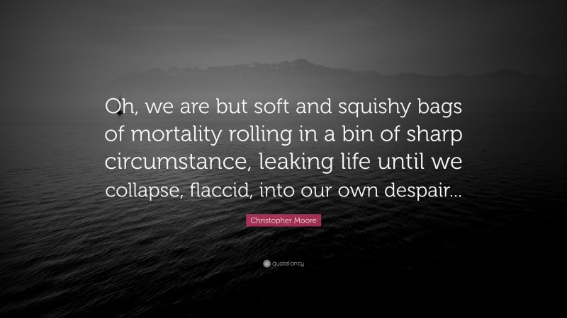Christopher Moore Quote: “Oh, we are but soft and squishy bags of mortality rolling in a bin of sharp circumstance, leaking life until we collapse, flaccid, into our own despair...”