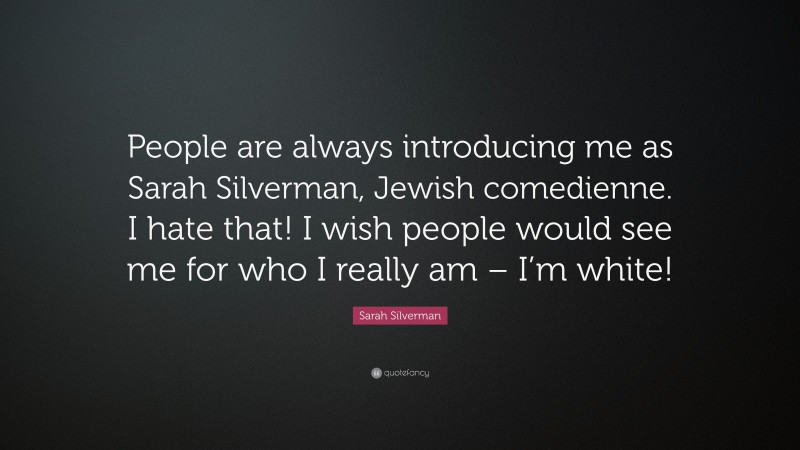 Sarah Silverman Quote: “People are always introducing me as Sarah Silverman, Jewish comedienne. I hate that! I wish people would see me for who I really am – I’m white!”